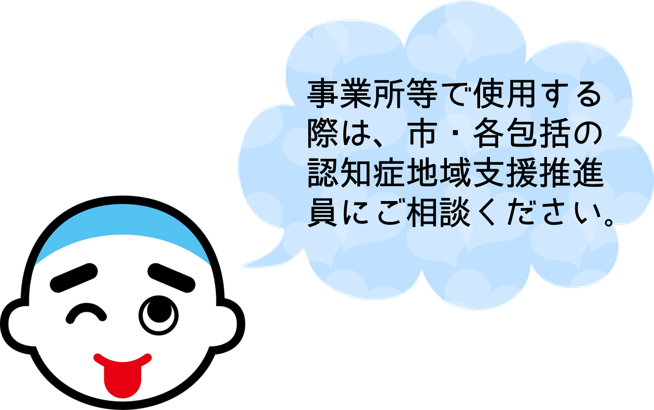 事業所等で使用する際は、市・各包括の認知症地域支援推進員にご相談ください。